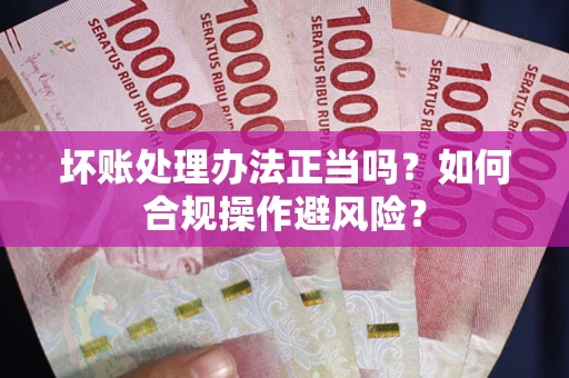 济南坏账处理办法正当吗？如何合规操作避风险？