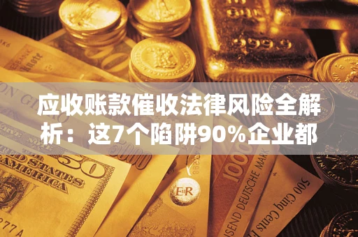 济南应收账款催收法律风险全解析：这7个陷阱90%企业都踩过（含合规应对指南）