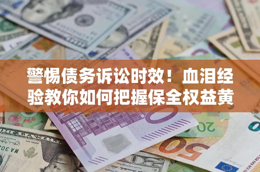 济南警惕债务诉讼时效！血泪经验教你如何把握保全权益黄金期