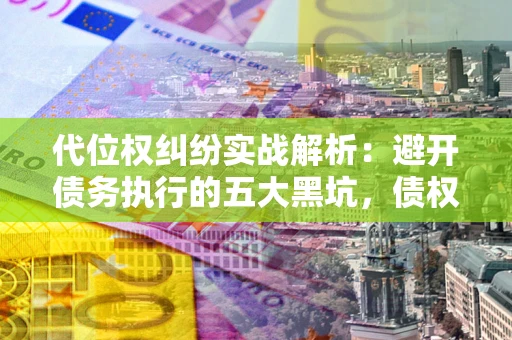 济南代位权纠纷实战解析：避开债务执行的五大黑坑，债权人必看指南