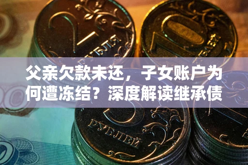 济南父亲欠款未还，子女账户为何遭冻结？深度解读继承债务迷局
