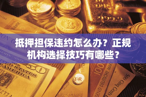 济南抵押担保违约怎么办？正规机构选择技巧有哪些？