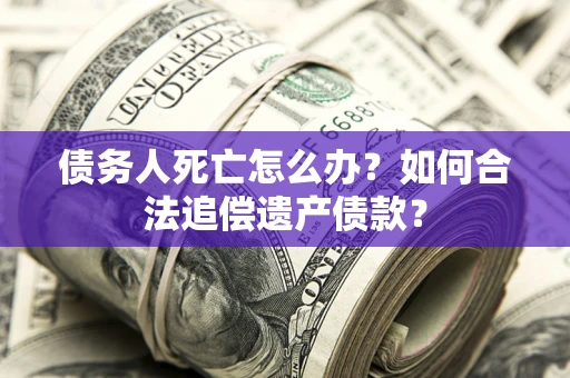 济南债务人死亡怎么办？如何合法追偿遗产债款？