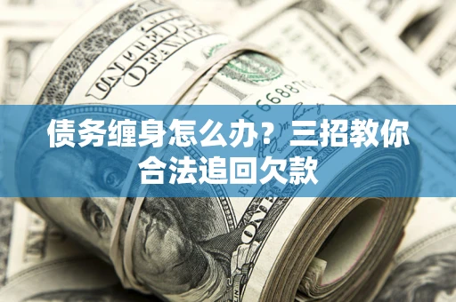 济南债务缠身怎么办？三招教你合法追回欠款