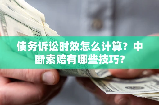 济南债务诉讼时效怎么计算？中断索赔有哪些技巧？