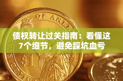 济南债权转让过关指南：看懂这7个细节，避免踩坑血亏