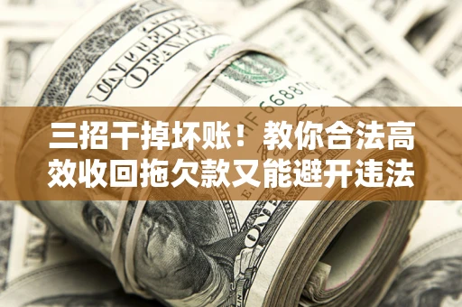 济南三招干掉坏账！教你合法高效收回拖欠款又能避开违法雷区