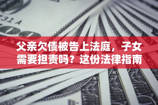济南父亲欠债被告上法庭，子女需要担责吗？这份法律指南必须看完