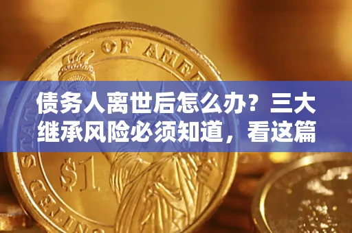 济南债务人离世后怎么办？三大继承风险必须知道，看这篇就够了