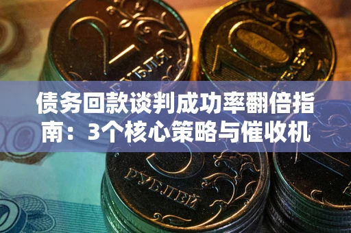 济南债务回款谈判成功率翻倍指南：3个核心策略与催收机构避坑法则