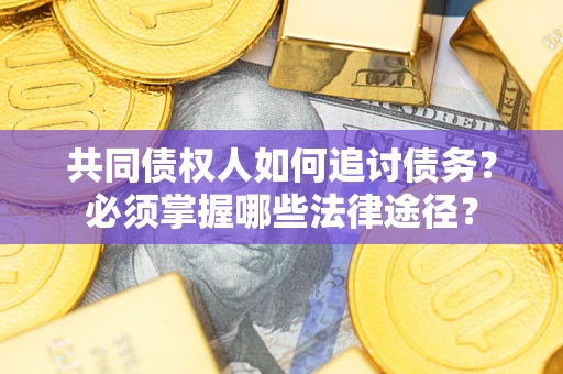 济南共同债权人如何追讨债务？必须掌握哪些法律途径？