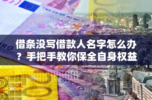 济南借条没写借款人名字怎么办？手把手教你保全自身权益