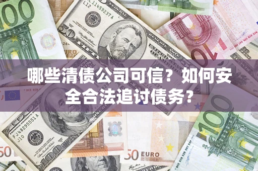 济南哪些清债公司可信？如何安全合法追讨债务？