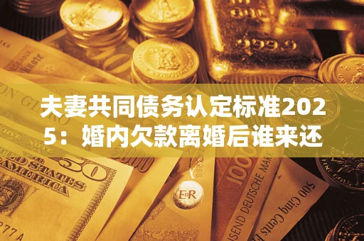 济南夫妻共同债务认定标准2025:婚内欠款离婚后谁来还? 济南夫妻共同债务认定标准2025:婚内欠款离婚后谁来还?