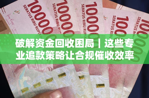 济南破解资金回收困局｜这些专业追款策略让合规催收效率翻倍