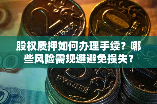 济南股权质押如何办理手续？哪些风险需规避避免损失？