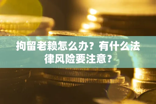 济南拘留老赖怎么办？有什么法律风险要注意？