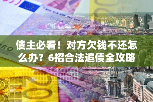 济南债主必看！对方欠钱不还怎么办？6招合法追债全攻略