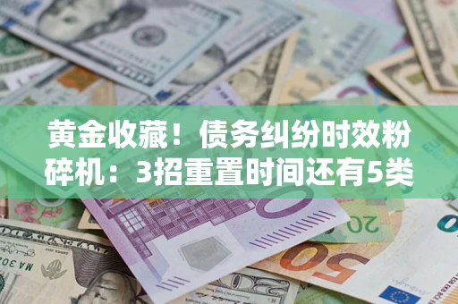 济南黄金收藏！债务纠纷时效粉碎机：3招重置时间还有5类不设年限的特殊债务