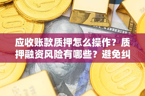 济南应收账款质押怎么操作？质押融资风险有哪些？避免纠纷高效融资技巧
