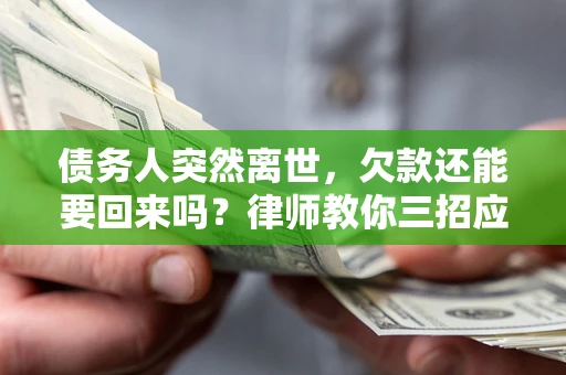 济南债务人突然离世，欠款还能要回来吗？律师教你三招应对