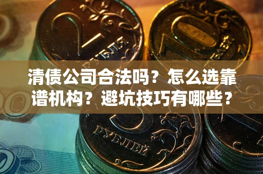 济南清债公司合法吗？怎么选靠谱机构？避坑技巧有哪些？