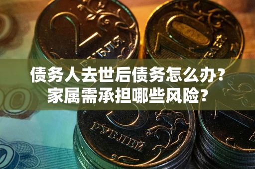 济南债务人去世后债务怎么办？家属需承担哪些风险？