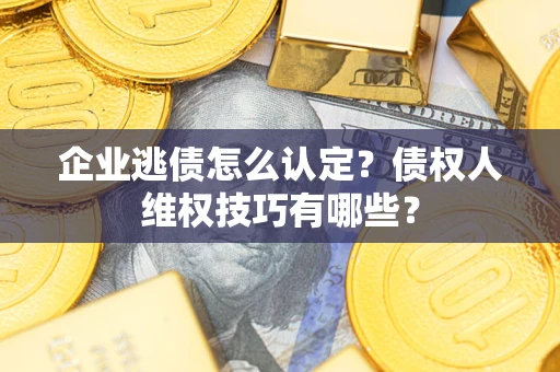 济南企业逃债怎么认定？债权人维权技巧有哪些？