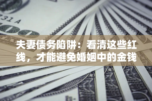 济南夫妻债务陷阱：看清这些红线，才能避免婚姻中的金钱危机