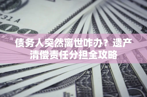 济南债务人突然离世咋办？遗产清偿责任分担全攻略