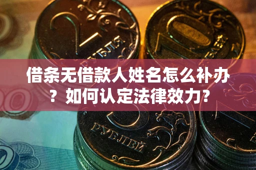 济南借条无借款人姓名怎么补办？如何认定法律效力？