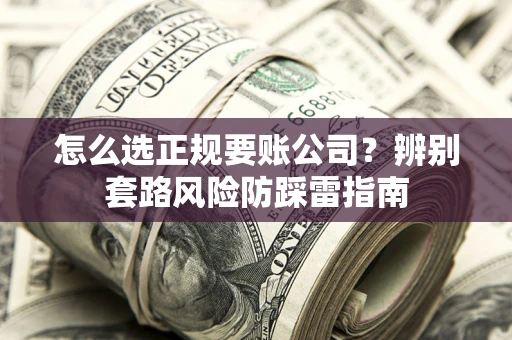 济南怎么选正规要账公司？辨别套路风险防踩雷指南