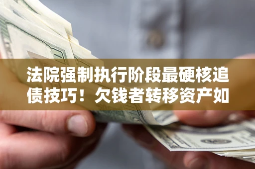 济南法院强制执行阶段最硬核追债技巧！欠钱者转移资产如何破解？