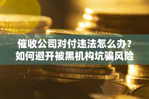 济南催收公司对付违法怎么办？如何避开被黑机构坑骗风险