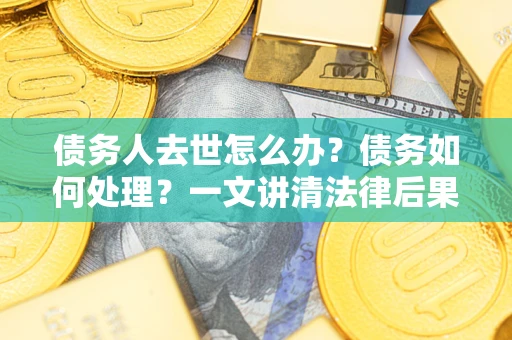 济南债务人去世怎么办？债务如何处理？一文讲清法律后果