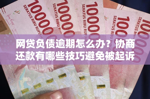 济南网贷负债逾期怎么办？协商还款有哪些技巧避免被起诉？