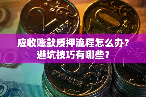 济南应收账款质押流程怎么办？避坑技巧有哪些？