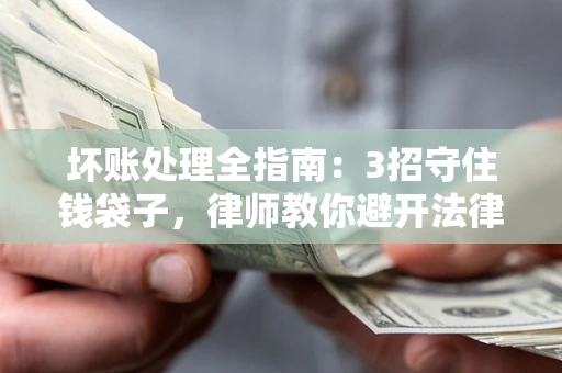 济南坏账处理全指南：3招守住钱袋子，律师教你避开法律雷区