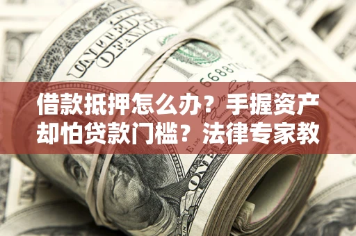 济南借款抵押怎么办？手握资产却怕贷款门槛？法律专家教你办抵押不踩坑