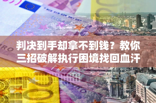 济南判决到手却拿不到钱？教你三招破解执行困境找回血汗钱
