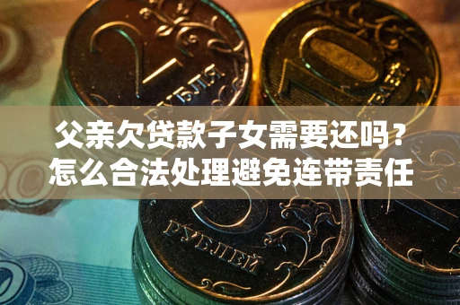 济南父亲欠贷款子女需要还吗？怎么合法处理避免连带责任？