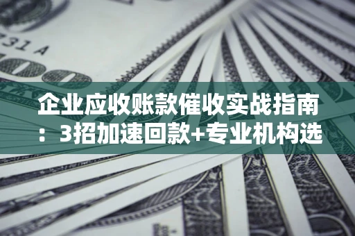 济南企业应收账款催收实战指南：3招加速回款+专业机构选择避坑