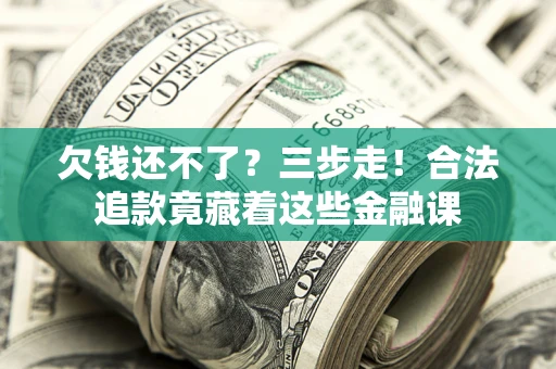 济南欠钱还不了？三步走！合法追款竟藏着这些金融课