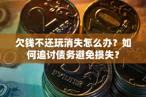 济南欠钱不还玩消失怎么办？如何追讨债务避免损失？