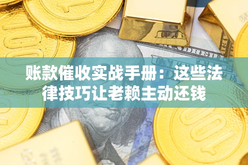济南账款催收实战手册：这些法律技巧让老赖主动还钱