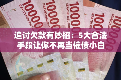 济南追讨欠款有妙招：5大合法手段让你不再当催债小白