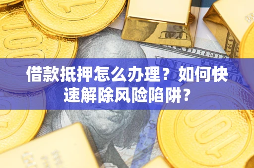 济南借款抵押怎么办理？如何快速解除风险陷阱？
