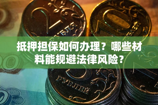 济南抵押担保如何办理？哪些材料能规避法律风险？