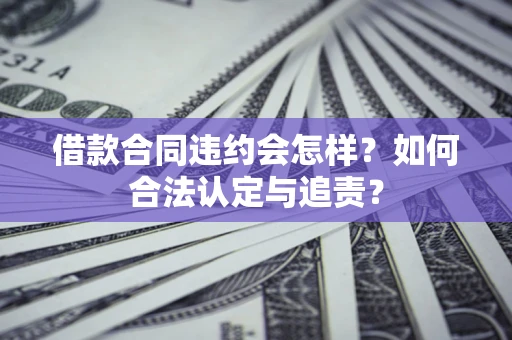 济南借款合同违约会怎样？如何合法认定与追责？
