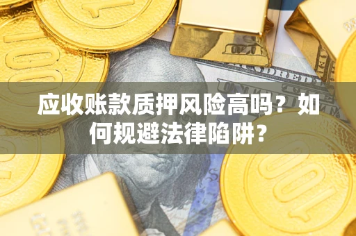 济南应收账款质押风险高吗？如何规避法律陷阱？